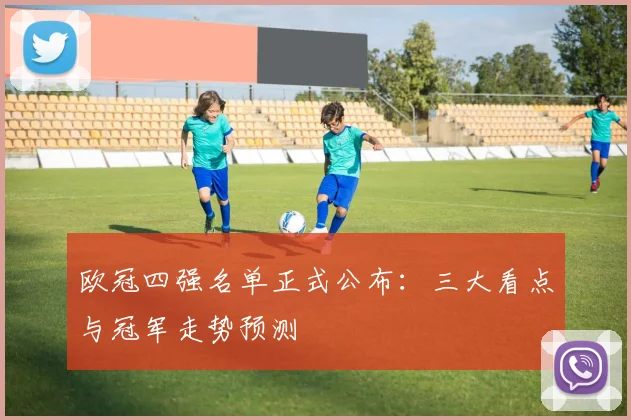 欧冠四强名单正式公布：三大看点与冠军走势预测