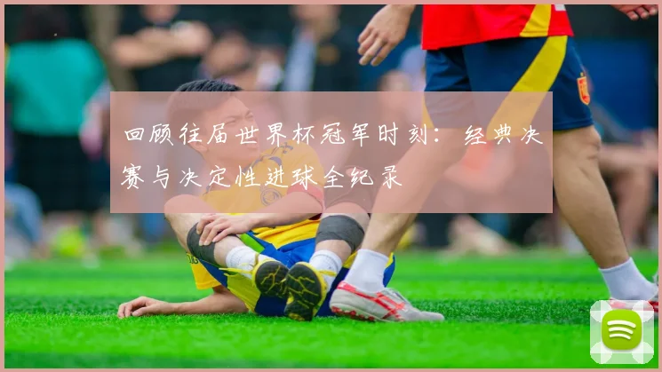 回顾往届世界杯冠军时刻：经典决赛与决定性进球全纪录