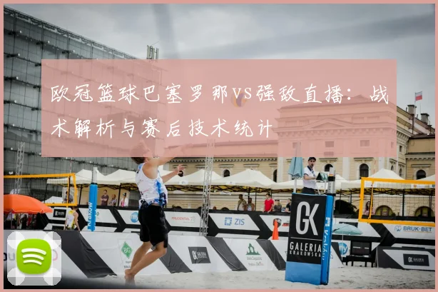 欧冠篮球巴塞罗那vs强敌直播：战术解析与赛后技术统计