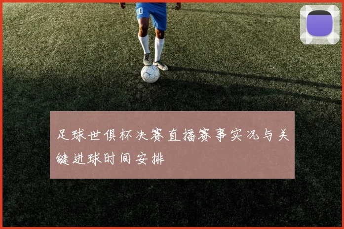 足球世俱杯决赛直播赛事实况与关键进球时间安排