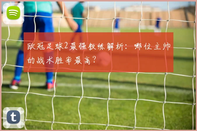 欧冠足球2最强教练解析：哪位主帅的战术胜率最高？