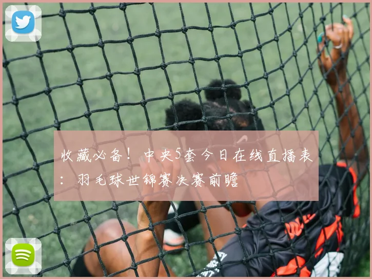 收藏必备!中央5套今日在线直播表:羽毛球世锦赛决赛前瞻