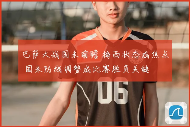 巴萨大战国米前瞻 梅西状态成焦点 国米防线调整成比赛胜负关键