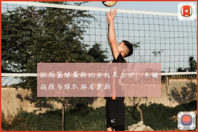 欧冠篮球最新比分结果出炉：关键战报与球队排名更新