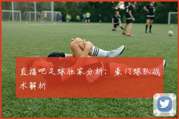 直播吧足球独家分析：豪门球队战术解析