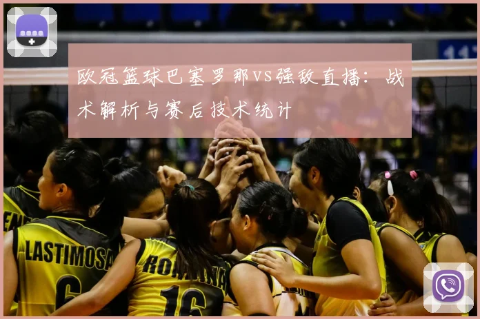 欧冠篮球巴塞罗那vs强敌直播：战术解析与赛后技术统计