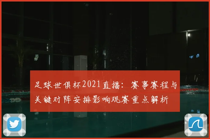 足球世俱杯2021直播：赛事赛程与关键对阵安排影响观赛重点解析