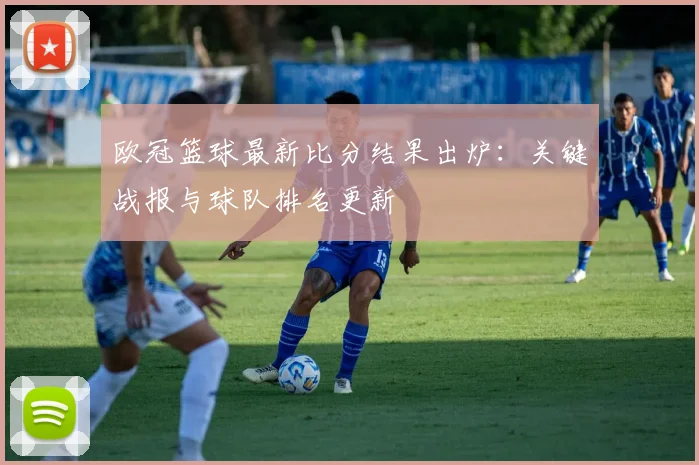 欧冠篮球最新比分结果出炉：关键战报与球队排名更新