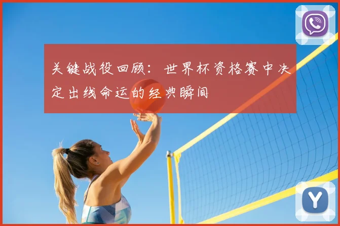 关键战役回顾：世界杯资格赛中决定出线命运的经典瞬间