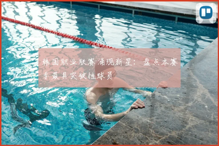韩国职业联赛涌现新星:盘点本赛季最具突破性球员