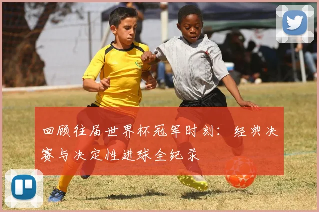 回顾往届世界杯冠军时刻：经典决赛与决定性进球全纪录